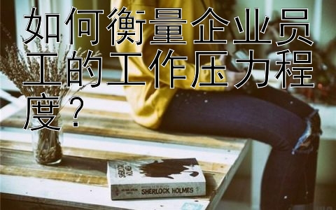 如何衡量企业员工的工作压力程度？