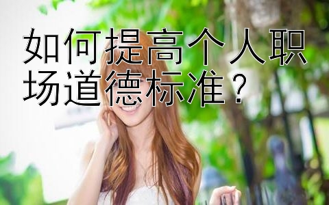 如何提高个人职场道德标准？