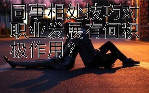 同事相处技巧对职业发展有何积极作用？