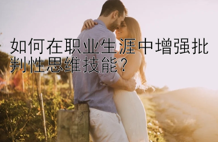 如何在职业生涯中增强批判性思维技能？