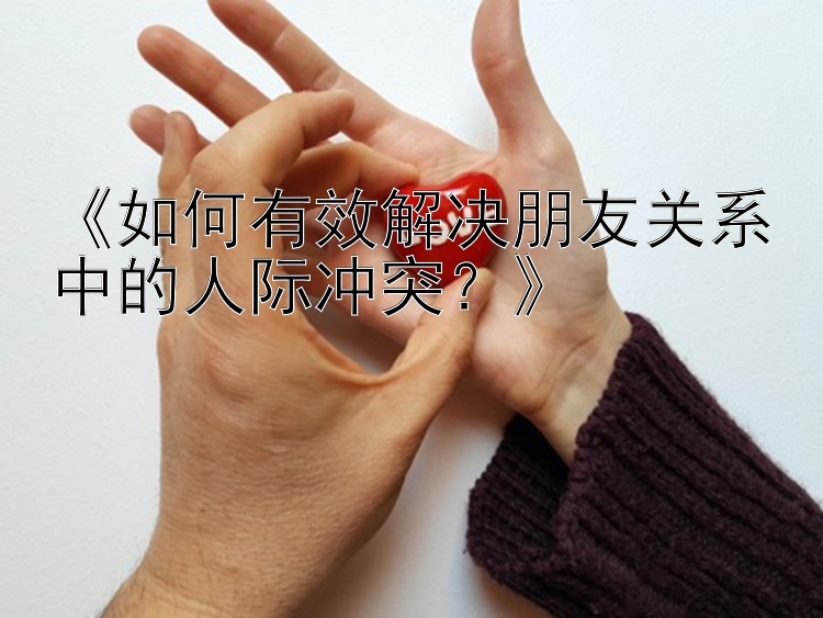 《如何有效解决朋友关系中的人际冲突？》