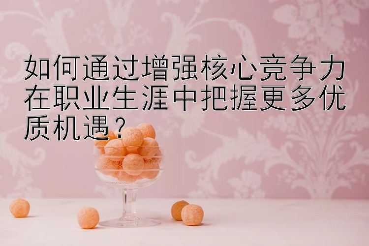 如何通过增强核心竞争力在职业生涯中把握更多优质机遇？