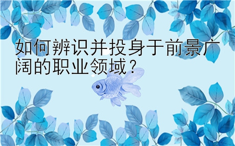 如何辨识并投身于前景广阔的职业领域？