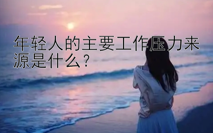 年轻人的主要工作压力来源是什么？