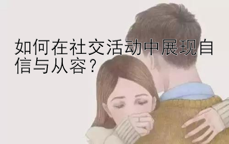 如何在社交活动中展现自信与从容？