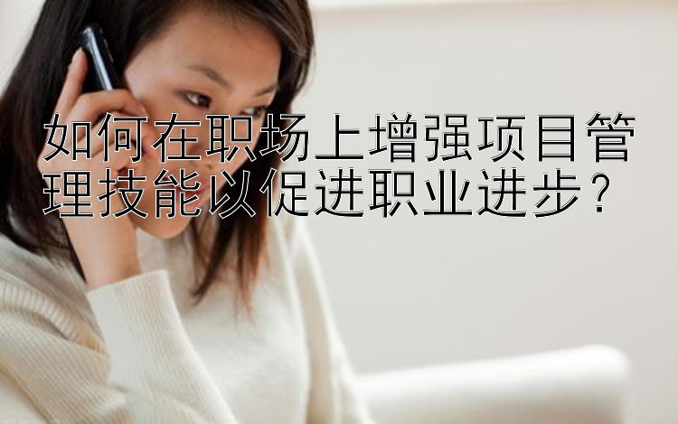 如何在职场上增强项目管理技能以促进职业进步？