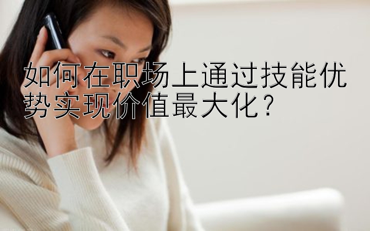 如何在职场上通过技能优势实现价值最大化？