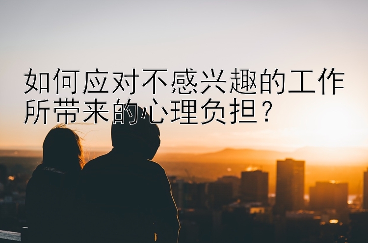 如何应对不感兴趣的工作所带来的心理负担？