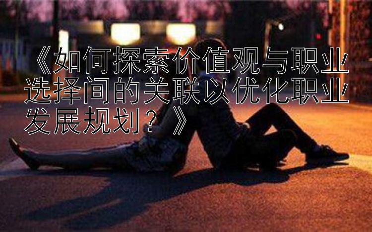 《如何探索价值观与职业选择间的关联以优化职业发展规划？》