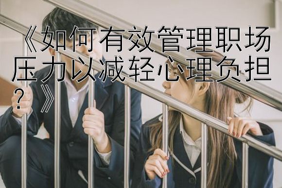 《如何有效管理职场压力以减轻心理负担？》