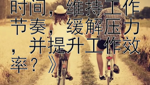 《如何有效管理时间，维持工作节奏，缓解压力，并提升工作效率？》