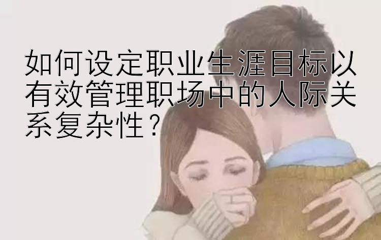 如何设定职业生涯目标以有效管理职场中的人际关系复杂性？