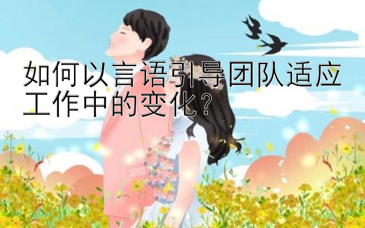 如何以言语引导团队适应工作中的变化？