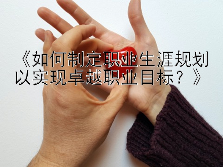 《如何制定职业生涯规划以实现卓越职业目标？》