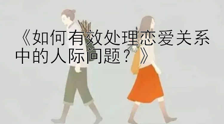 《如何有效处理恋爱关系中的人际问题？》