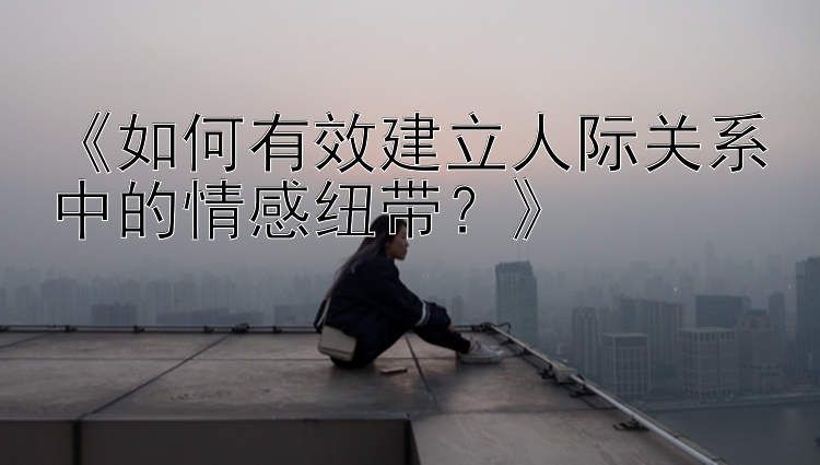 《如何有效建立人际关系中的情感纽带？》