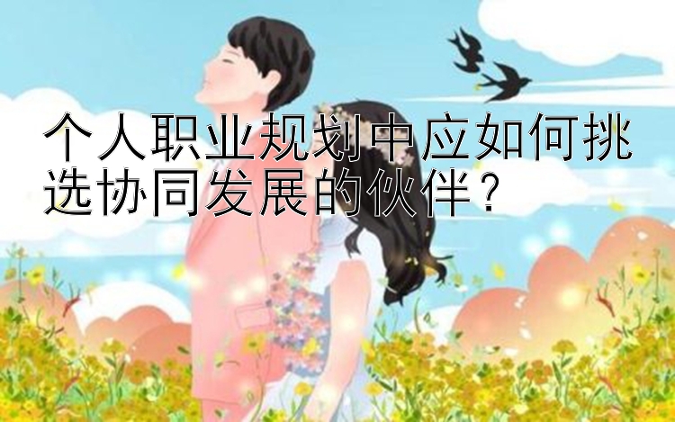 个人职业规划中应如何挑选协同发展的伙伴？