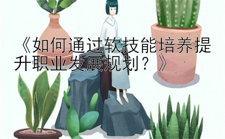 《如何通过软技能培养提升职业发展规划？》