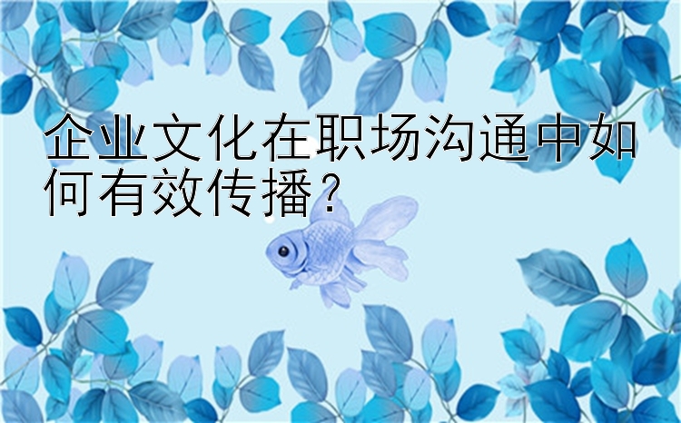 企业文化在职场沟通中如何有效传播？