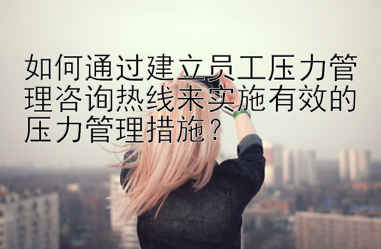 如何通过建立员工压力管理咨询热线来实施有效的压力管理措施？