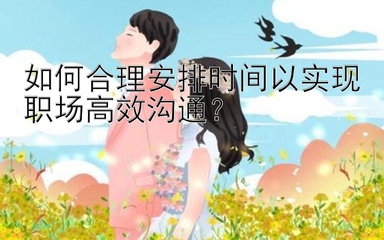 如何合理安排时间以实现职场高效沟通？