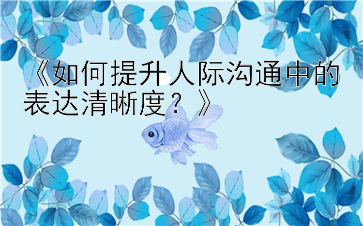 《如何提升人际沟通中的表达清晰度？》