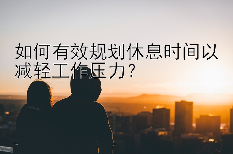 如何有效规划休息时间以减轻工作压力？