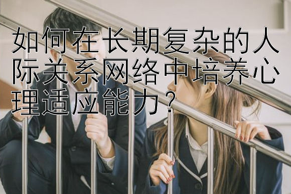 如何在长期复杂的人际关系网络中培养心理适应能力？