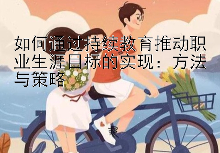 如何通过持续教育推动职业生涯目标的实现：方法与策略