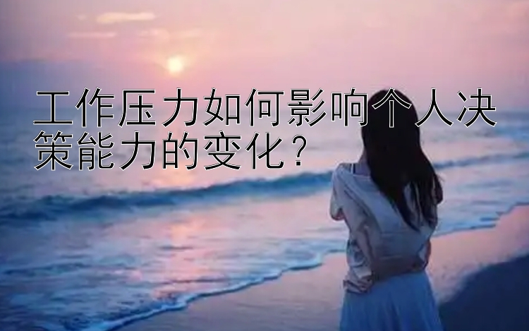 工作压力如何影响个人决策能力的变化？