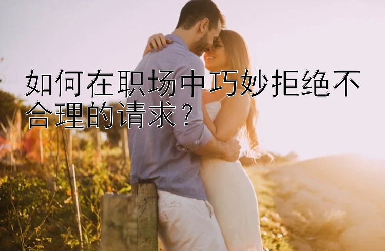 如何在职场中巧妙拒绝不合理的请求？