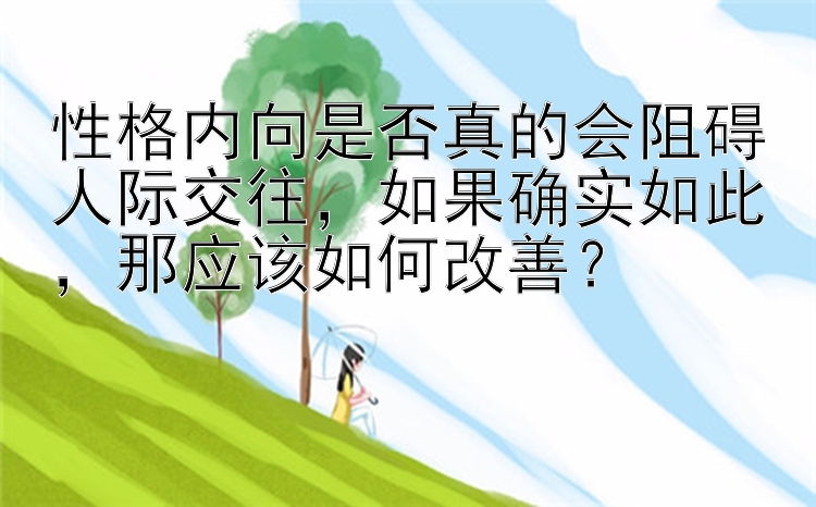 性格内向是否真的会阻碍人际交往，如果确实如此，那应该如何改善？