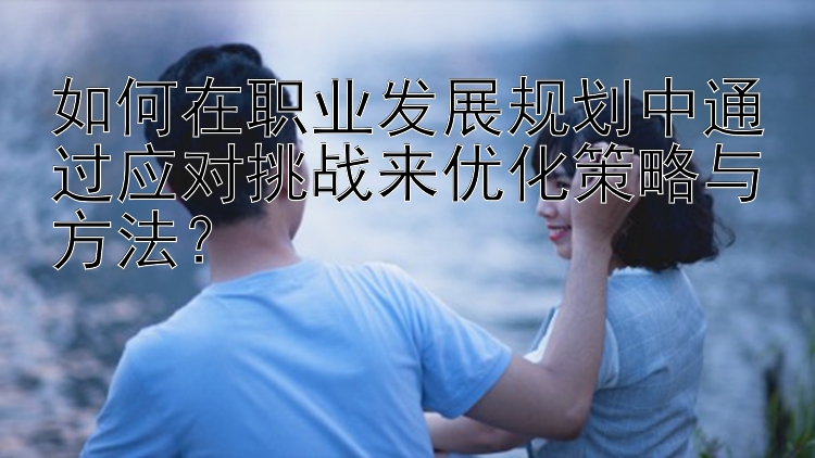 如何在职业发展规划中通过应对挑战来优化策略与方法？