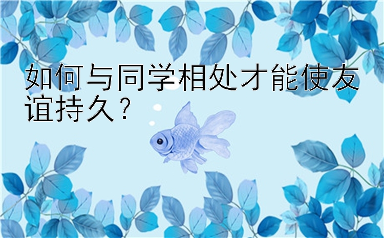 如何与同学相处才能使友谊持久？