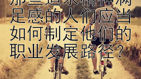 那些追求精神满足感的人们应当如何制定他们的职业发展路径？