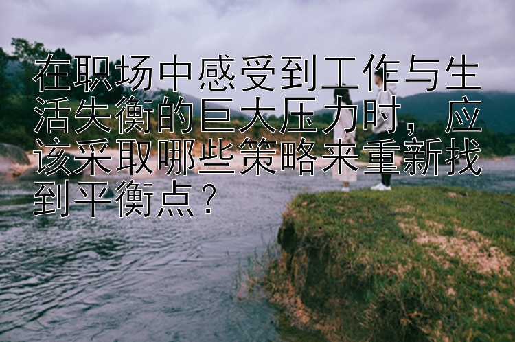 在职场中感受到工作与生活失衡的巨大压力时，应该采取哪些策略来重新找到平衡点？