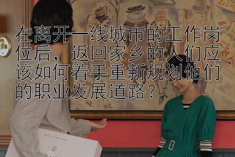 在离开一线城市的工作岗位后，返回家乡的人们应该如何着手重新规划他们的职业发展道路？