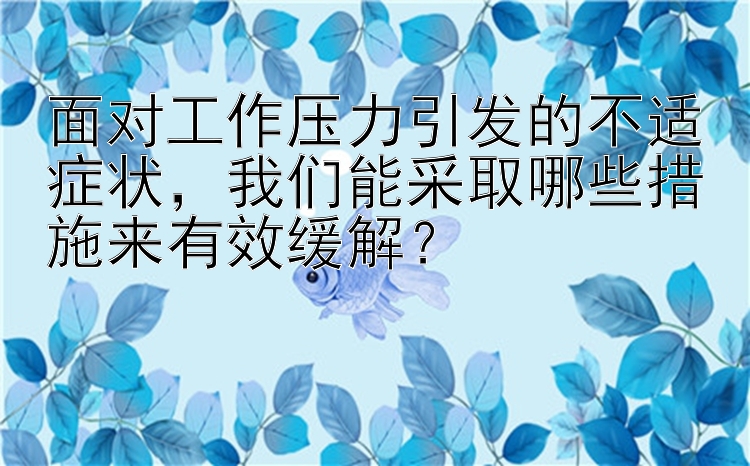 面对工作压力引发的不适症状，我们能采取哪些措施来有效缓解？