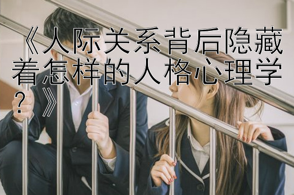 《人际关系背后隐藏着怎样的人格心理学？》