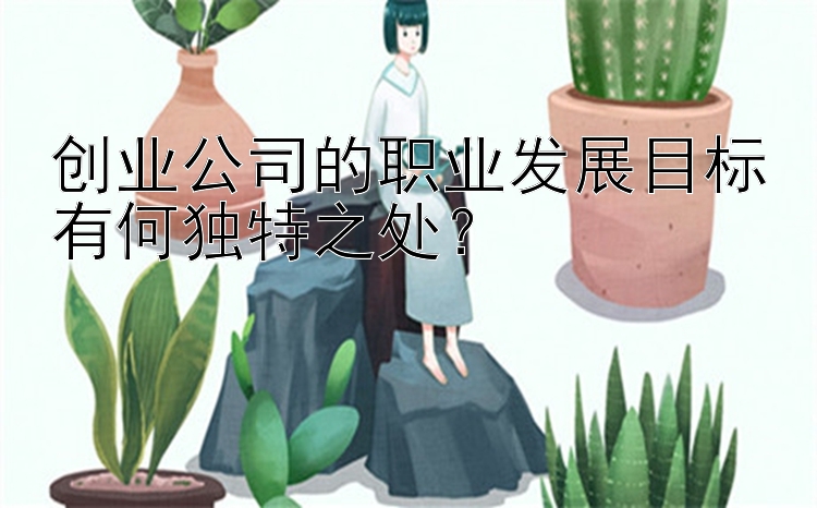 创业公司的职业发展目标有何独特之处？