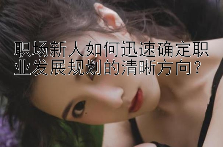 职场新人如何迅速确定职业发展规划的清晰方向？