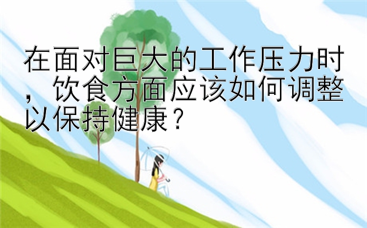 在面对巨大的工作压力时，饮食方面应该如何调整以保持健康？