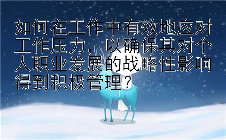 如何在工作中有效地应对工作压力，以确保其对个人职业发展的战略性影响得到积极管理？