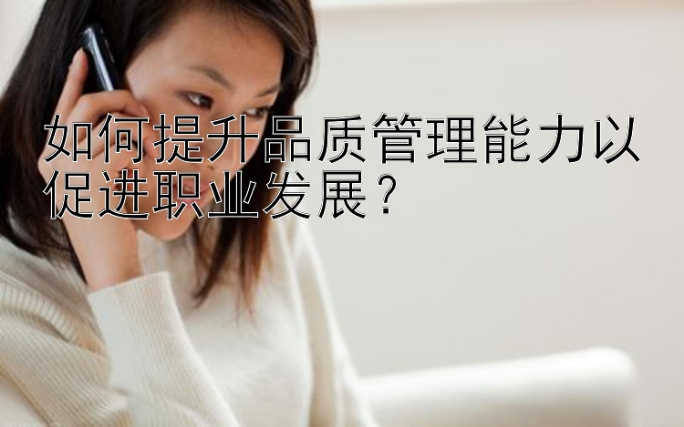 彩乐乐十一选五遗漏数据 如何提升品质管理能力以促进职业发展？