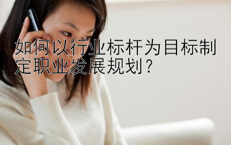 如何以行业标杆为目标制定职业发展规划？