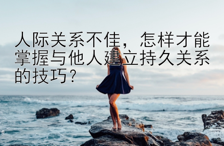 人际关系不佳，怎样才能掌握与他人建立持久关系的技巧？