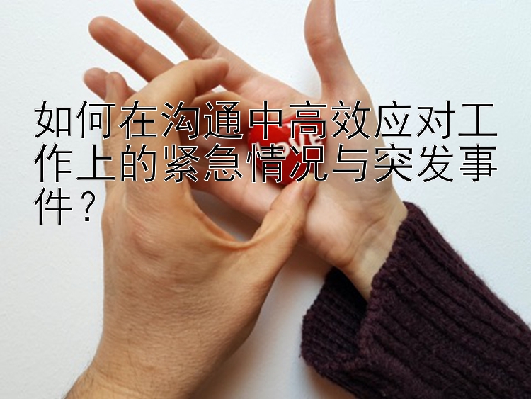 如何在沟通中高效应对工作上的紧急情况与突发事件？