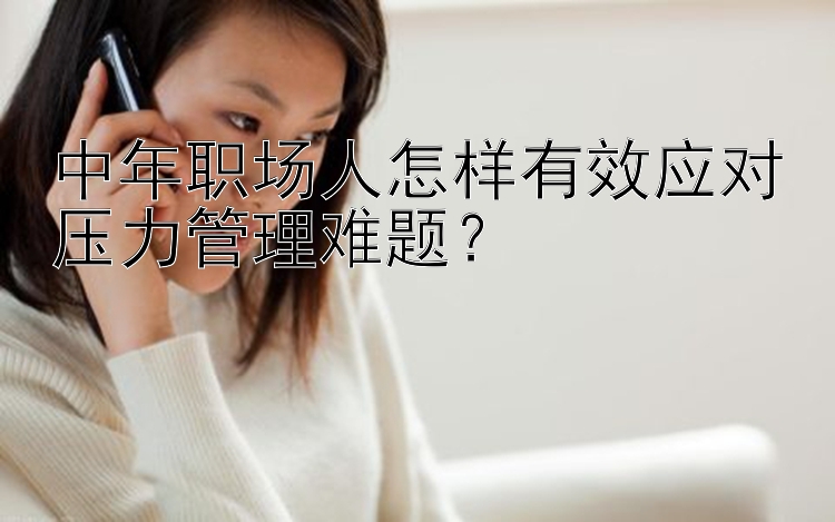 中年职场人怎样有效应对压力管理难题？