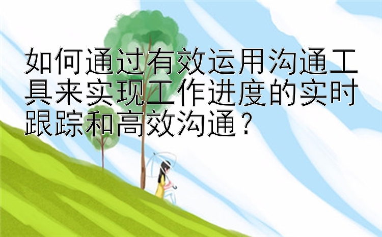 如何通过有效运用沟通工具来实现工作进度的实时跟踪和高效沟通？