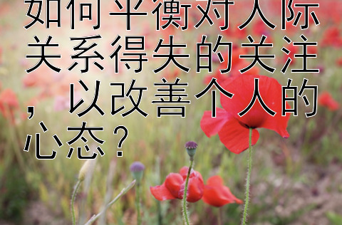 如何平衡对人际关系得失的关注，以改善个人的心态？